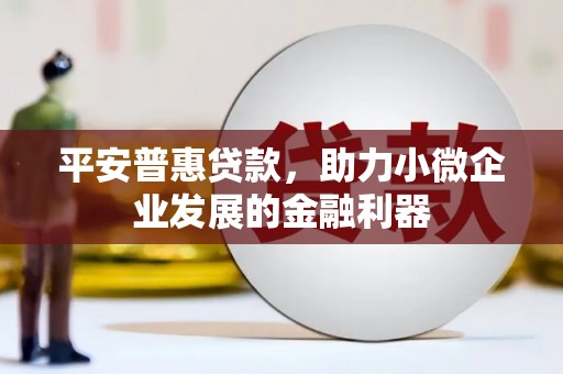 安福平安普惠贷款，助力小微企业发展的金融利器