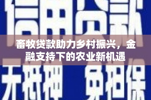 安福畜牧贷款助力乡村振兴，金融支持下的农业新机遇