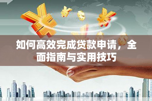 安福如何高效完成贷款申请，全面指南与实用技巧