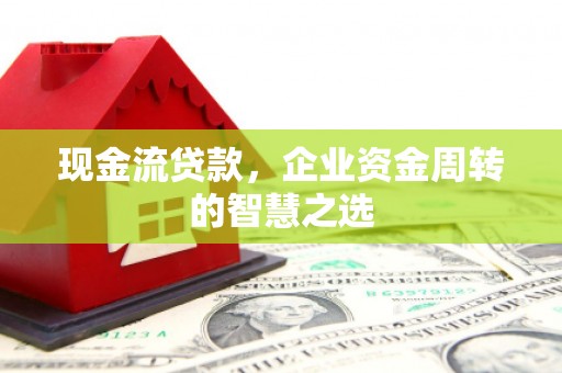 安福现金流贷款，企业资金周转的智慧之选