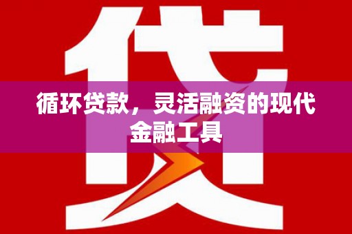 安福循环贷款，灵活融资的现代金融工具