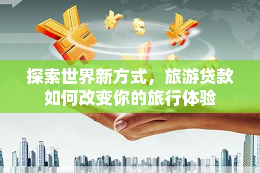 安福探索世界新方式，旅游贷款如何改变你的旅行体验
