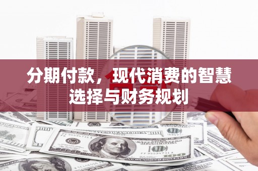 安福分期付款，现代消费的智慧选择与财务规划