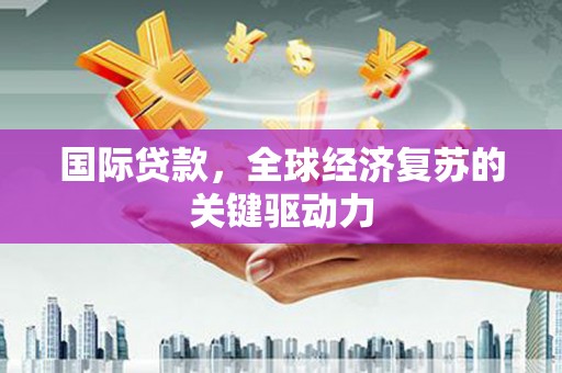 安福国际贷款，全球经济复苏的关键驱动力