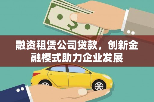 安福融资租赁公司贷款，创新金融模式助力企业发展