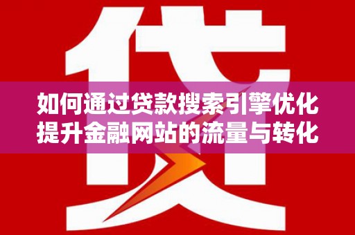 安福如何通过贷款搜索引擎优化提升金融网站的流量与转化率