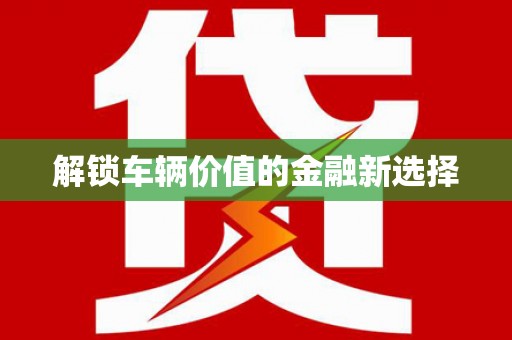 安福解锁车辆价值的金融新选择