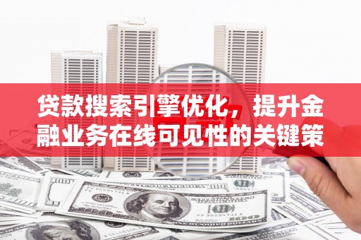 安福贷款搜索引擎优化，提升金融业务在线可见性的关键策略