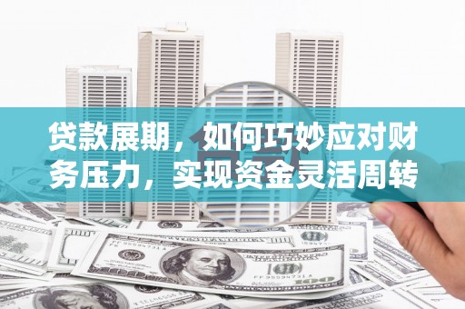 安福贷款展期，如何巧妙应对财务压力，实现资金灵活周转