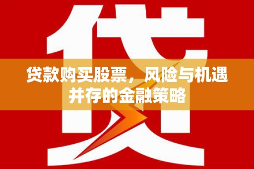 安福贷款购买股票，风险与机遇并存的金融策略