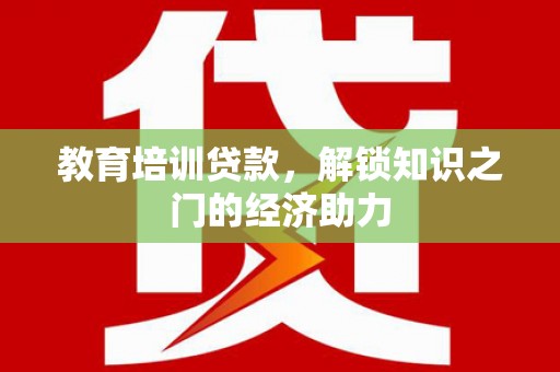 安福教育培训贷款，解锁知识之门的经济助力