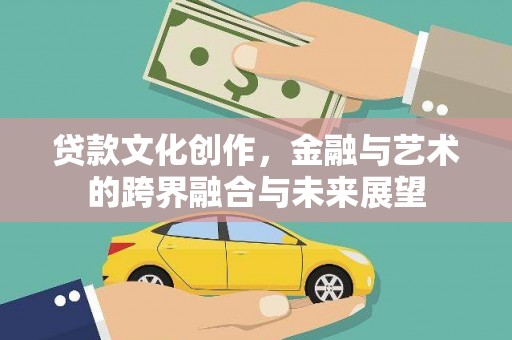 安福贷款文化创作，金融与艺术的跨界融合与未来展望