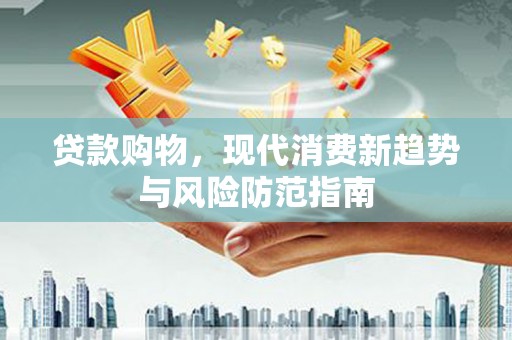 安福贷款购物，现代消费新趋势与风险防范指南