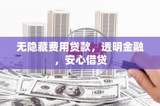 安福无隐藏费用贷款，透明金融，安心借贷