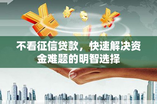 安福不看征信贷款，快速解决资金难题的明智选择