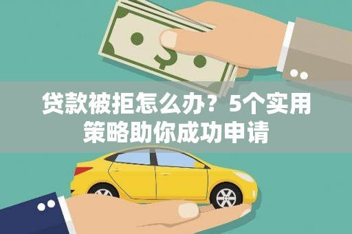 安福贷款被拒怎么办？5个实用策略助你成功申请