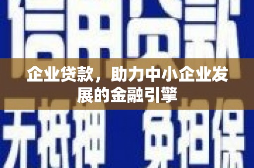 安福企业贷款，助力中小企业发展的金融引擎