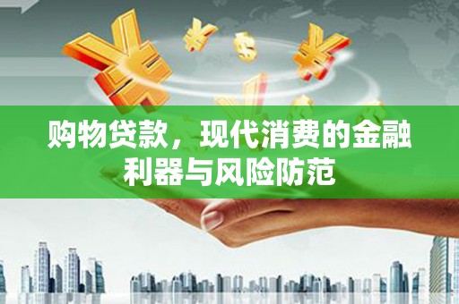 安福购物贷款，现代消费的金融利器与风险防范