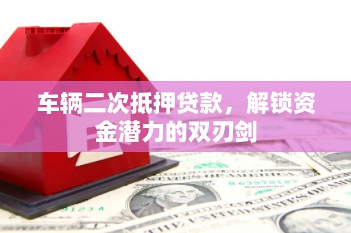 安福车辆二次抵押贷款，解锁资金潜力的双刃剑