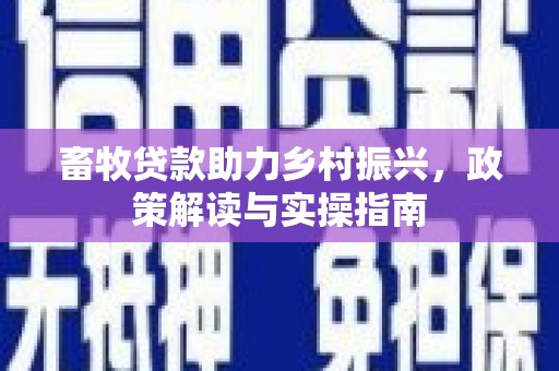 安福畜牧贷款助力乡村振兴，政策解读与实操指南