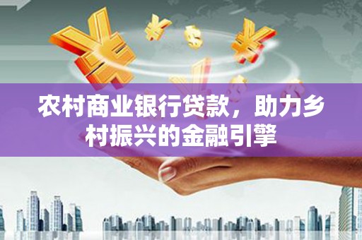 安福农村商业银行贷款，助力乡村振兴的金融引擎