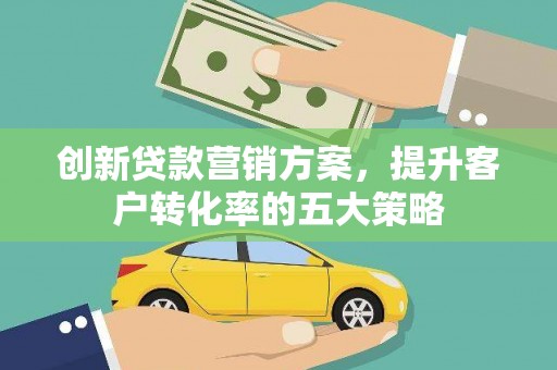 安福创新贷款营销方案，提升客户转化率的五大策略