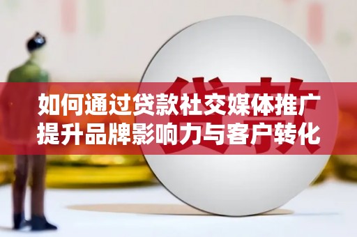 安福如何通过贷款社交媒体推广提升品牌影响力与客户转化率