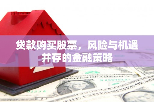 安福贷款购买股票，风险与机遇并存的金融策略