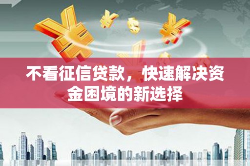 安福不看征信贷款，快速解决资金困境的新选择