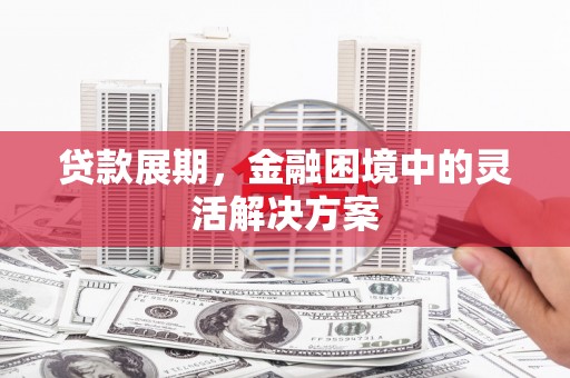 安福贷款展期，金融困境中的灵活解决方案