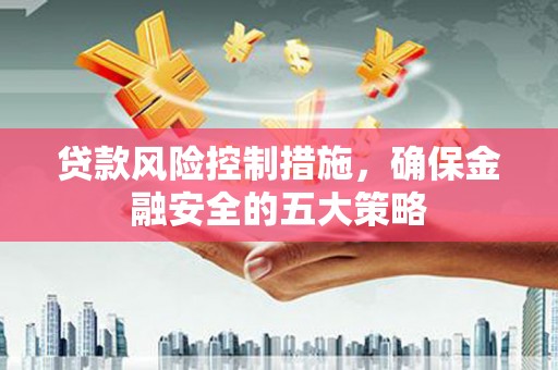 安福贷款风险控制措施，确保金融安全的五大策略