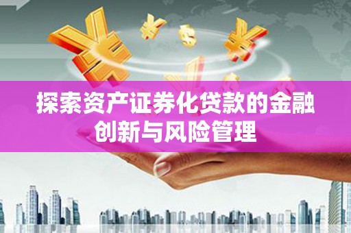 安福探索资产证券化贷款的金融创新与风险管理