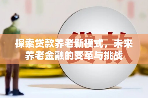 安福探索贷款养老新模式，未来养老金融的变革与挑战