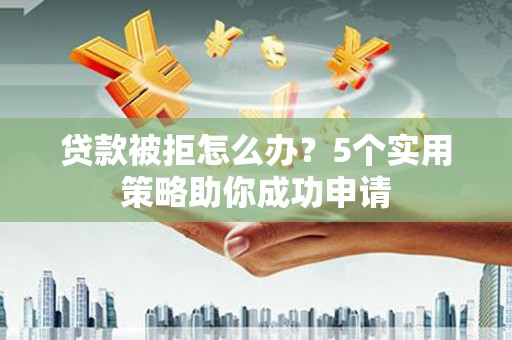 安福贷款被拒怎么办？5个实用策略助你成功申请