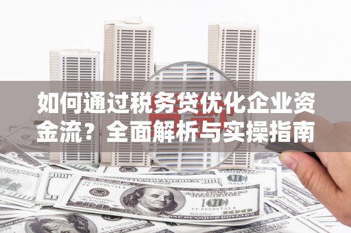 安福如何通过税务贷优化企业资金流？全面解析与实操指南