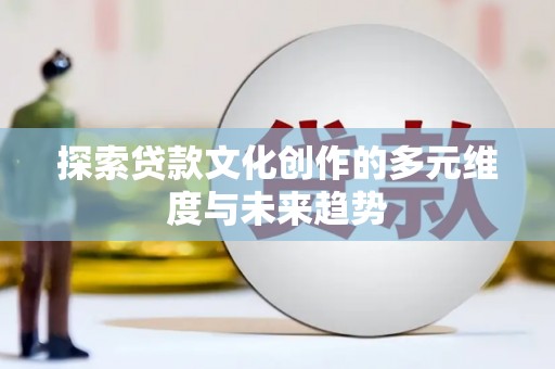 安福探索贷款文化创作的多元维度与未来趋势