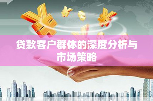 安福贷款客户群体的深度分析与市场策略