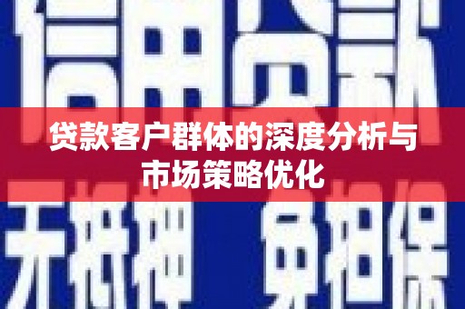 安福贷款客户群体的深度分析与市场策略优化