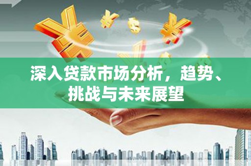 安福深入贷款市场分析，趋势、挑战与未来展望