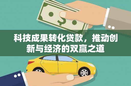 安福科技成果转化贷款，推动创新与经济的双赢之道
