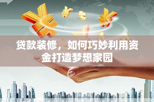 安福贷款装修，如何巧妙利用资金打造梦想家园