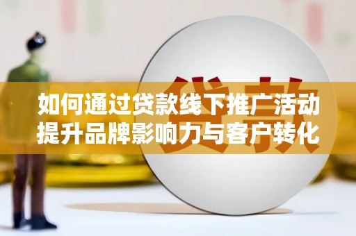 安福如何通过贷款线下推广活动提升品牌影响力与客户转化率