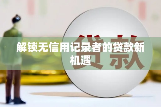 安福解锁无信用记录者的贷款新机遇
