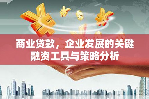 安福商业贷款，企业发展的关键融资工具与策略分析