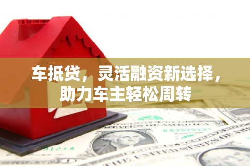 安福车抵贷，灵活融资新选择，助力车主轻松周转