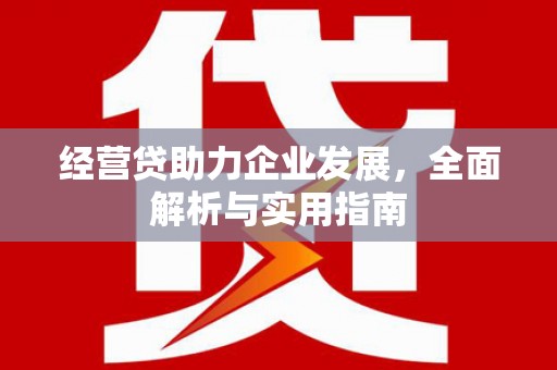 安福经营贷助力企业发展，全面解析与实用指南