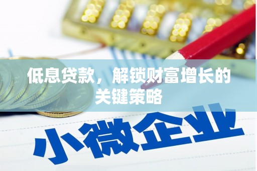 安福低息贷款，解锁财富增长的关键策略