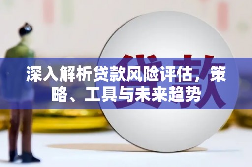 安福深入解析贷款风险评估，策略、工具与未来趋势