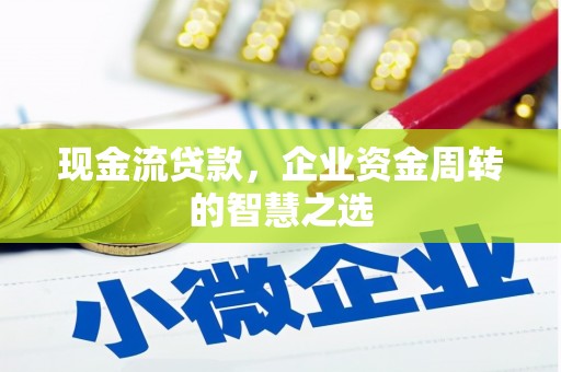 安福现金流贷款，企业资金周转的智慧之选