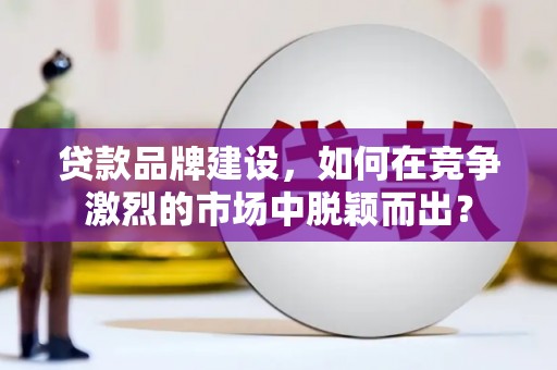 安福贷款品牌建设，如何在竞争激烈的市场中脱颖而出？